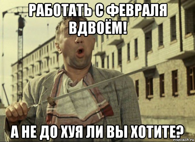 работать с февраля вдвоём! а не до хуя ли вы хотите?, Мем Кто не работает тот ест