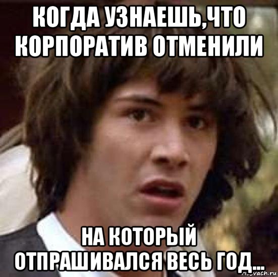 когда узнаешь,что корпоратив отменили на который отпрашивался весь год..., Мем А что если (Киану Ривз)