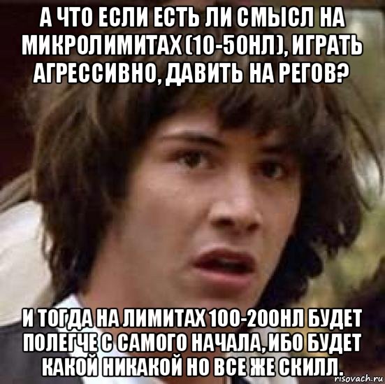 а что если есть ли смысл на микролимитах (10-50нл), играть агрессивно, давить на регов? и тогда на лимитах 100-200нл будет полегче с самого начала, ибо будет какой никакой но все же скилл., Мем А что если (Киану Ривз)