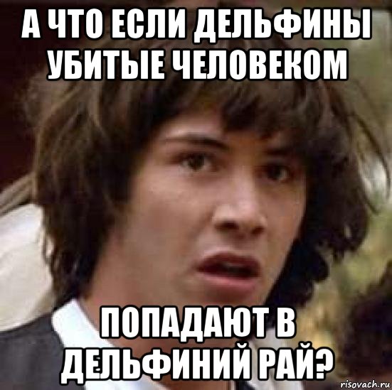 а что если дельфины убитые человеком попадают в дельфиний рай?, Мем А что если (Киану Ривз)