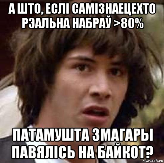 а што, еслі самізнаецехто рэальна набраў >80% патамушта змагары павялісь на байкот?, Мем А что если (Киану Ривз)