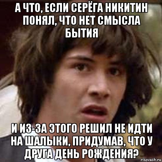 а что, если серёга никитин понял, что нет смысла бытия и из-за этого решил не идти на шалыки, придумав, что у друга день рождения?, Мем А что если (Киану Ривз)