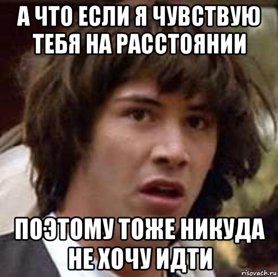 а что если я чувствую тебя на расстоянии поэтому тоже никуда не хочу идти, Мем А что если (Киану Ривз)