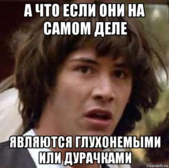 а что если они на самом деле являются глухонемыми или дурачками, Мем А что если (Киану Ривз)