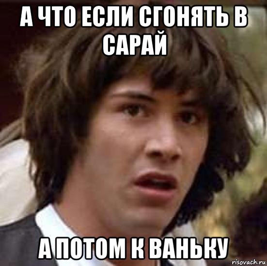 а что если сгонять в сарай а потом к ваньку, Мем А что если (Киану Ривз)