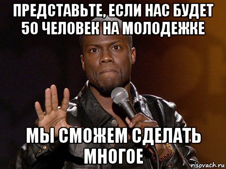 представьте, если нас будет 50 человек на молодежке мы сможем сделать многое, Мем  А теперь представь