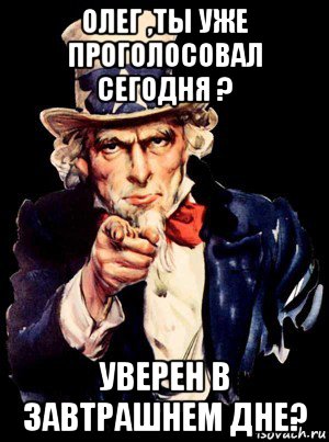 олег ,ты уже проголосовал сегодня ? уверен в завтрашнем дне?, Мем а ты