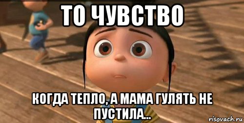 то чувство когда тепло, а мама гулять не пустила..., Мем    Агнес Грю