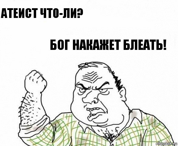 Атеист что-ли? Бог накажет БЛЕАТЬ!