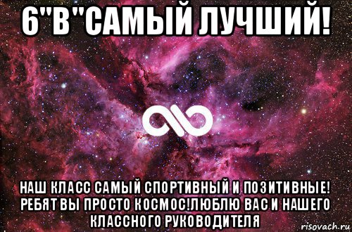 6"в"самый лучший! наш класс самый спортивный и позитивные! ребят вы просто космос!люблю вас и нашего классного руководителя, Мем офигенно