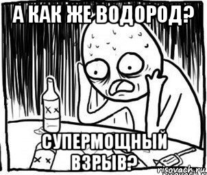 а как же водород? супермощный взрыв?