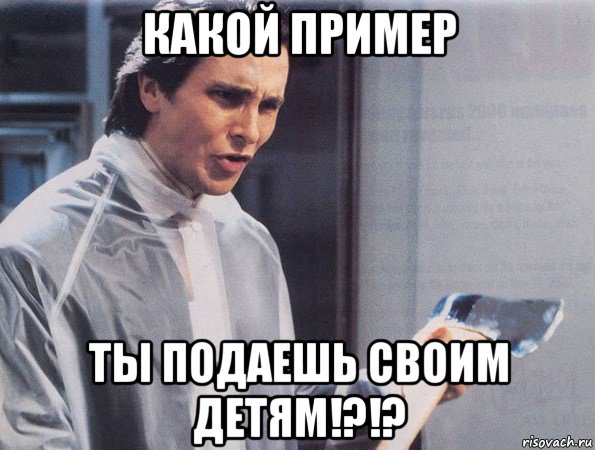 какой пример ты подаешь своим детям!?!?