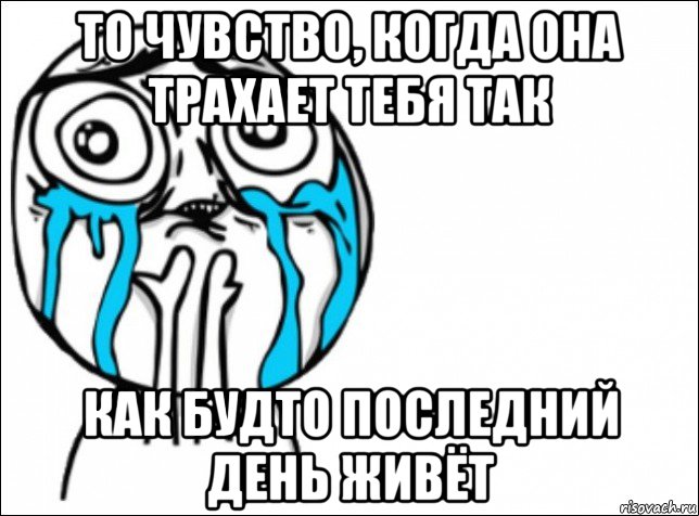 то чувство, когда она трахает тебя так как будто последний день живёт, Мем Это самый