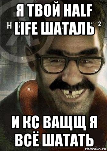 я твой half life шаталь и кс ващщ я всё шатать, Мем Ашот Фримэн