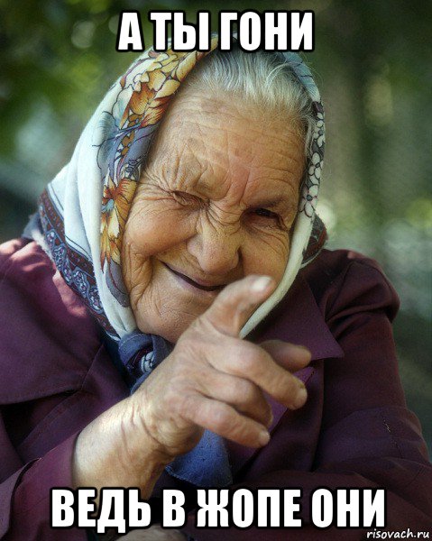 а ты гони ведь в жопе они, Мем Бабка