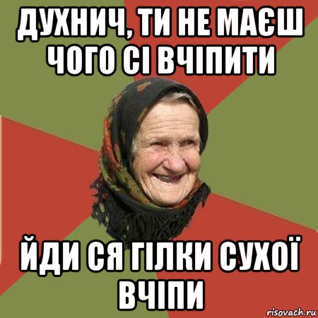 духнич, ти не маєш чого сі вчіпити йди ся гілки сухої вчіпи, Мем  Бабушка