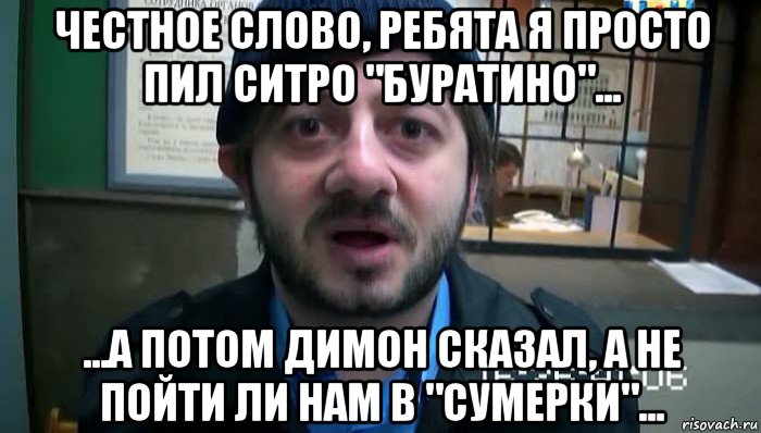 честное слово, ребята я просто пил ситро "буратино"... ...а потом димон сказал, а не пойти ли нам в "сумерки"..., Мем Бородач