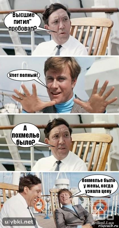 "Высшие пития" пробовал? Улет полный! А похмелье было? Похмелье было у жены, когда узнала цену