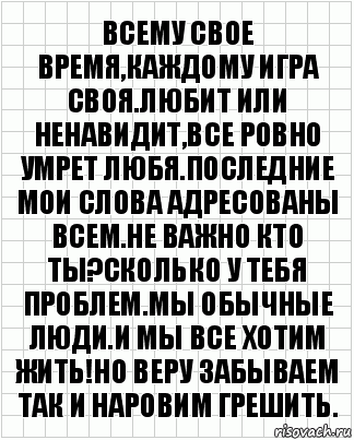 ВСЕМУ СВОЕ ВРЕМЯ,КАЖДОМУ ИГРА СВОЯ.ЛЮБИТ ИЛИ НЕНАВИДИТ,ВСЕ РОВНО УМРЕТ ЛЮБЯ.ПОСЛЕДНИЕ МОИ СЛОВА АДРЕСОВАНЫ ВСЕМ.НЕ ВАЖНО КТО ТЫ?СКОЛЬКО У ТЕБЯ ПРОБЛЕМ.МЫ ОБЫЧНЫЕ ЛЮДИ.И МЫ ВСЕ ХОТИМ ЖИТЬ!НО ВЕРУ ЗАБЫВАЕМ ТАК И НАРОВИМ ГРЕШИТЬ., Комикс  бумага