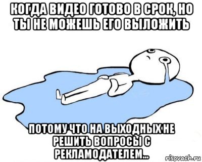 когда видео готово в срок, но ты не можешь его выложить потому что на выходных не решить вопросы с рекламодателем..., Мем   человек в луже плачет