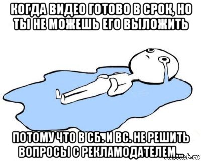 когда видео готово в срок, но ты не можешь его выложить потому что в сб. и вс. не решить вопросы с рекламодателем..., Мем   человек в луже плачет