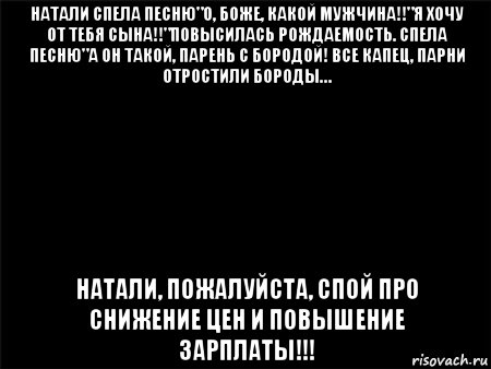 натали спела песню"о, боже, какой мужчина!!"я хочу от тебя сына!!"повысилась рождаемость. спела песню"а он такой, парень с бородой! все капец, парни отростили бороды… натали, пожалуйста, спой про снижение цен и повышение зарплаты!!!, Мем Черный фон