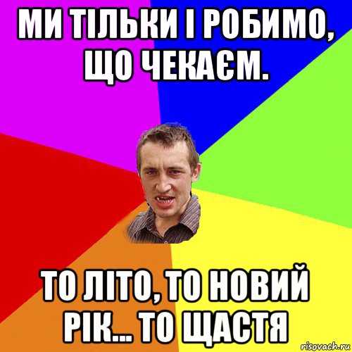 ми тільки і робимо, що чекаєм. то літо, то новий рік... то щастя, Мем Чоткий паца