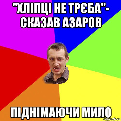 "хліпці не трєба"- сказав азаров піднімаючи мило, Мем Чоткий паца