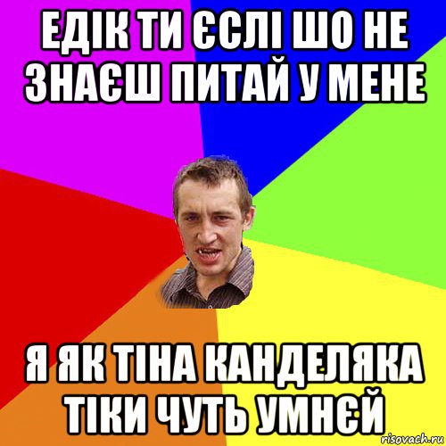 едік ти єслі шо не знаєш питай у мене я як тіна канделяка тіки чуть умнєй, Мем Чоткий паца