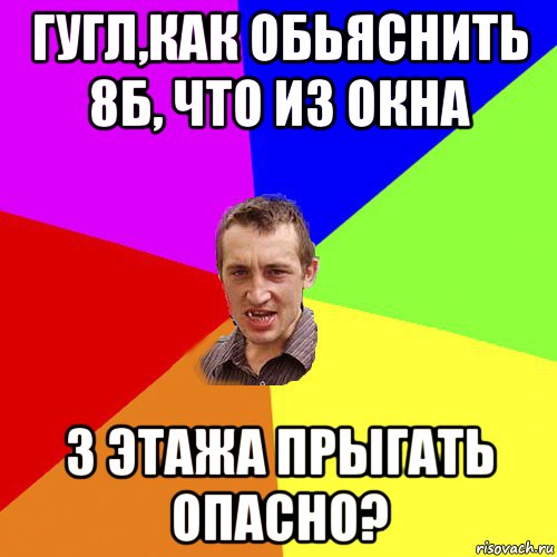 гугл,как обьяснить 8б, что из окна 3 этажа прыгать опасно?, Мем Чоткий паца