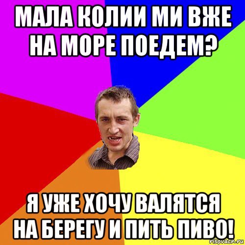 мала колии ми вже на море поедем? я уже хочу валятся на берегу и пить пиво!, Мем Чоткий паца