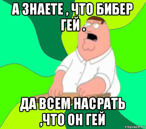 а знаете , что бибер гей . да всем насрать ,что он гей, Мем  Да всем насрать (Гриффин)