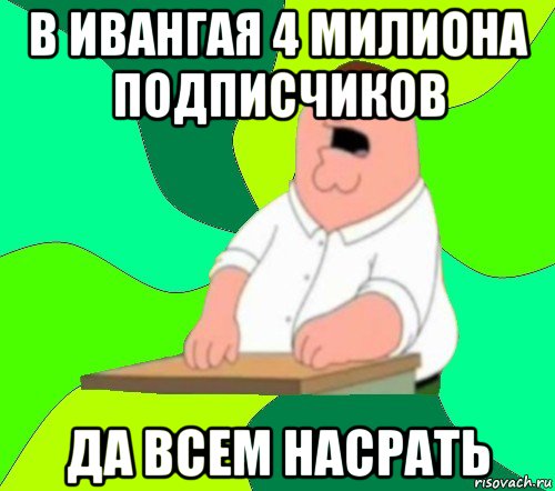 в ивангая 4 милиона подписчиков да всем насрать, Мем  Да всем насрать (Гриффин)