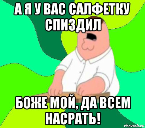 а я у вас салфетку спиздил боже мой, да всем насрать!, Мем  Да всем насрать (Гриффин)