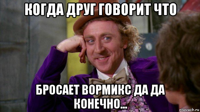 когда друг говорит что бросает вормикс да да конечно...