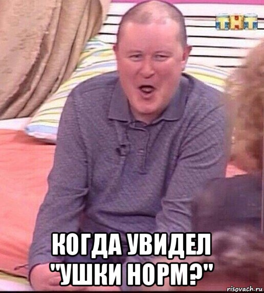  когда увидел "ушки норм?"