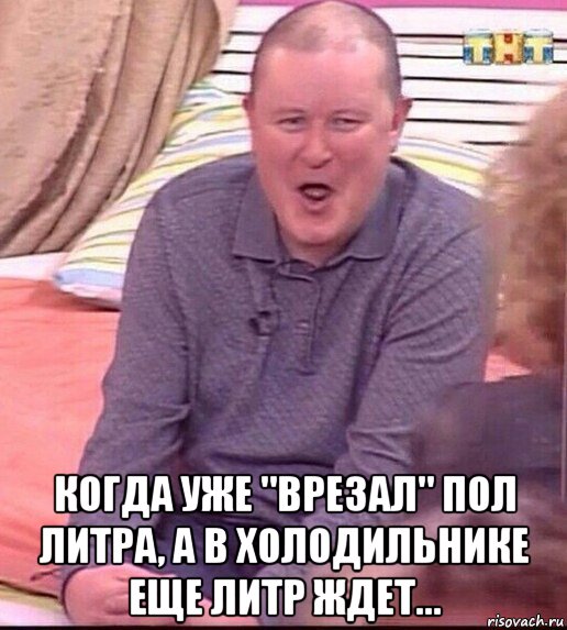  когда уже "врезал" пол литра, а в холодильнике еще литр ждет..., Мем  Должанский