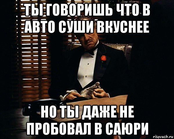 ты говоришь что в авто суши вкуснее но ты даже не пробовал в саюри, Мем Дон Вито Корлеоне