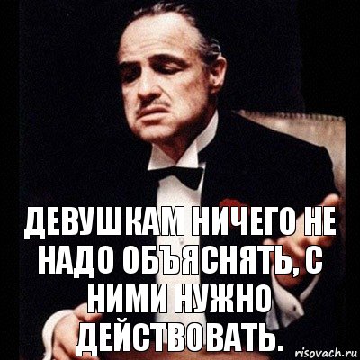 Девушкам ничего не надо объяснять, с ними нужно действовать.