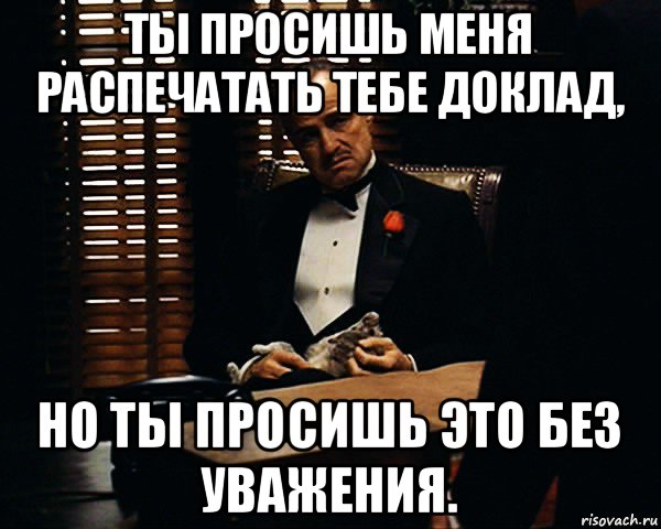 ты просишь меня распечатать тебе доклад, но ты просишь это без уважения., Мем Дон Вито Корлеоне