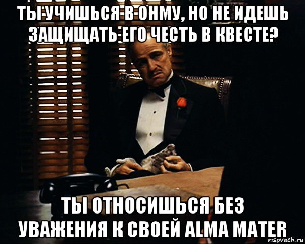 ты учишься в онму, но не идешь защищать его честь в квесте? ты относишься без уважения к своей alma mater, Мем Дон Вито Корлеоне