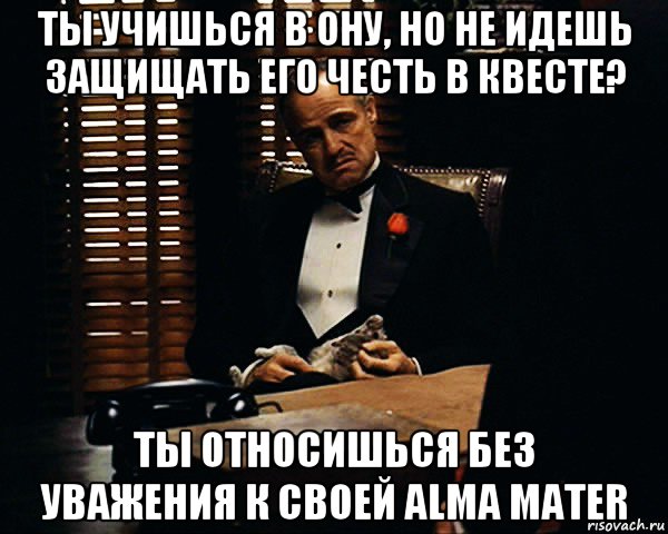 ты учишься в ону, но не идешь защищать его честь в квесте? ты относишься без уважения к своей alma mater, Мем Дон Вито Корлеоне