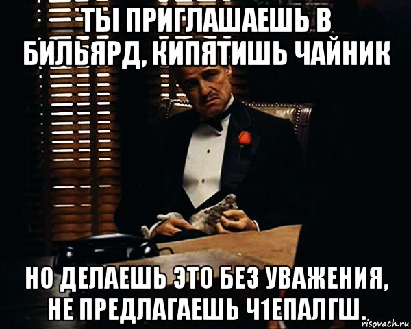 ты приглашаешь в бильярд, кипятишь чайник но делаешь это без уважения, не предлагаешь ч1епалгш., Мем Дон Вито Корлеоне