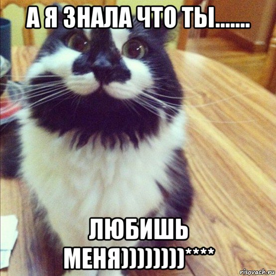 а я знала что ты....... любишь меня))))))))****