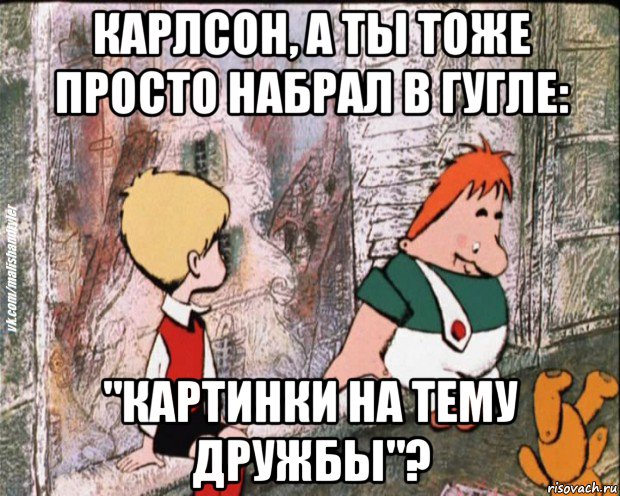 карлсон, а ты тоже просто набрал в гугле: "картинки на тему дружбы"?