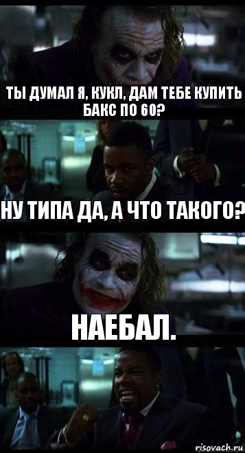 Ты думал я, кукл, дам тебе купить бакс по 60? Ну типа да, а что такого? наебал.