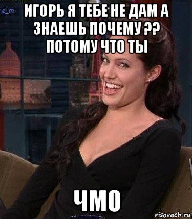 игорь я тебе не дам а знаешь почему ?? потому что ты чмо, Мем Джоли