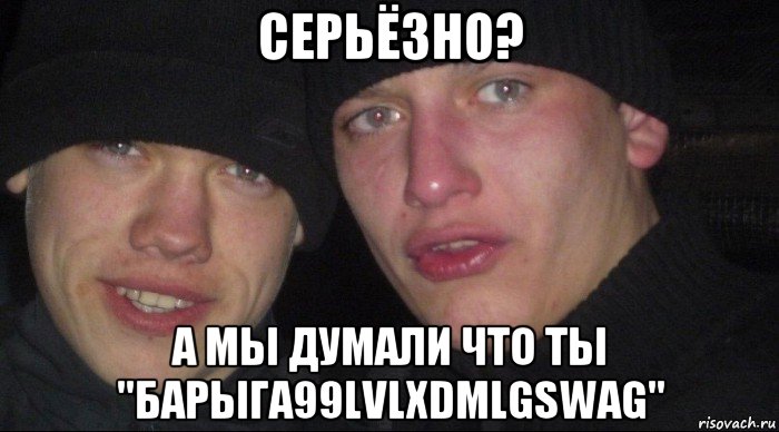 серьёзно? а мы думали что ты "барыга99lvlxdmlgswag", Мем Ебать ты лох