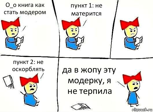 О_о книга как стать модером пункт 1: не матерится пункт 2: не оскорблять да в жопу эту модерку, я не терпила