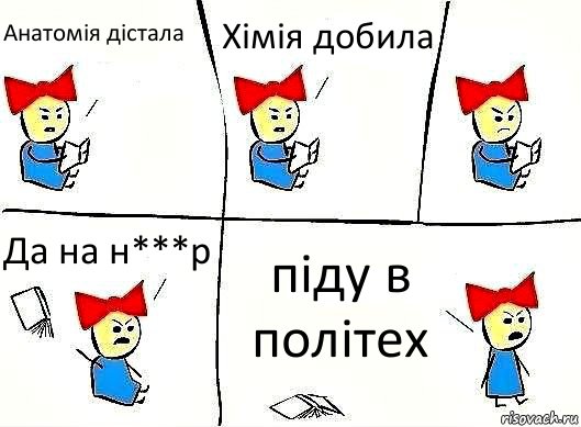 Анатомія дістала Хімія добила Да на н***р піду в політех